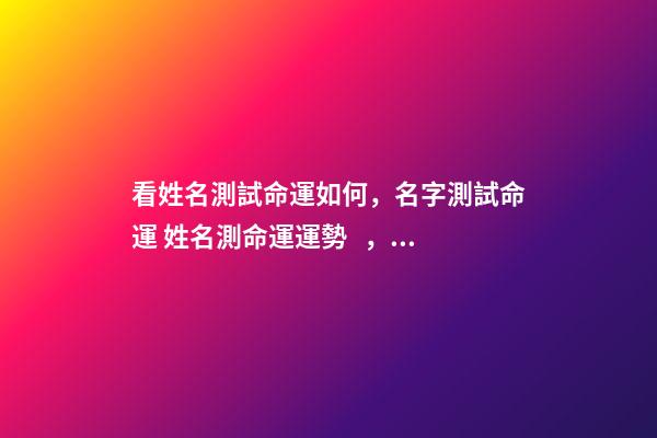 看姓名測試命運如何，名字測試命運 姓名測命運運勢，姓名測試能知道自己的命運嗎？
